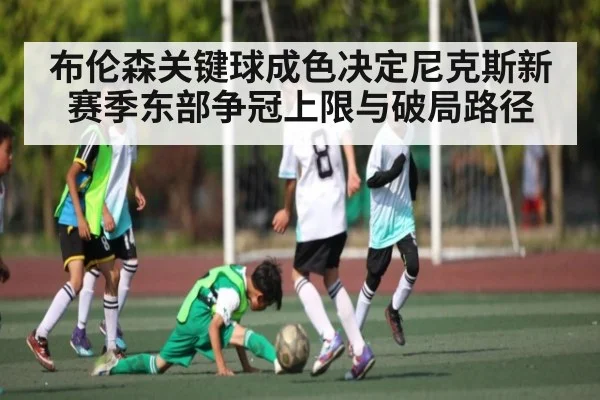 布伦森关键球成色决定尼克斯新赛季东部争冠上限与破局路径