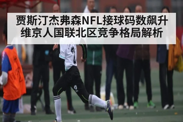 贾斯汀杰弗森NFL接球码数飙升维京人国联北区竞争格局解析