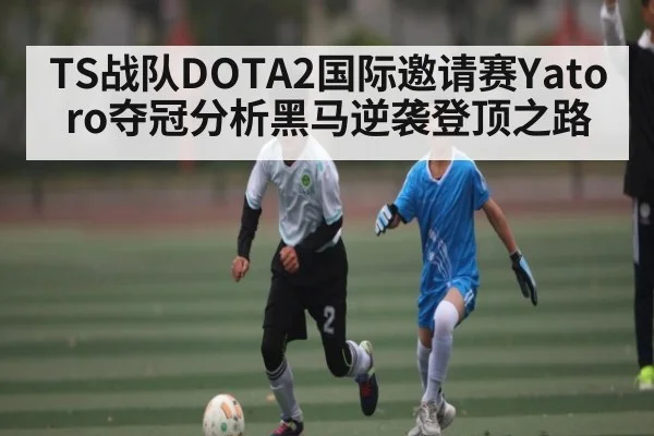 TS战队DOTA2国际邀请赛Yatoro夺冠分析黑马逆袭登顶之路